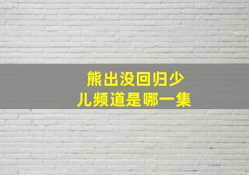 熊出没回归少儿频道是哪一集