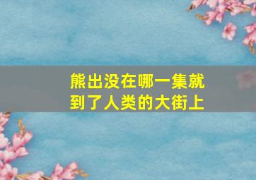 熊出没在哪一集就到了人类的大街上