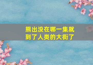 熊出没在哪一集就到了人类的大街了