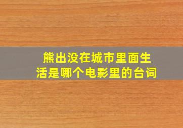 熊出没在城市里面生活是哪个电影里的台词