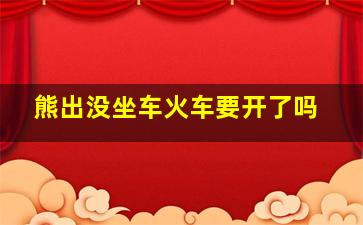 熊出没坐车火车要开了吗