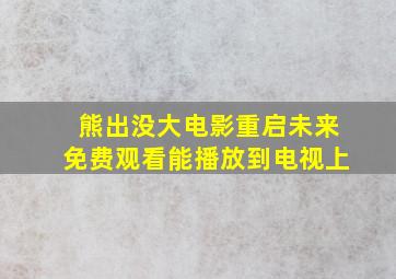 熊出没大电影重启未来免费观看能播放到电视上