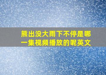 熊出没大雨下不停是哪一集视频播放的呢英文