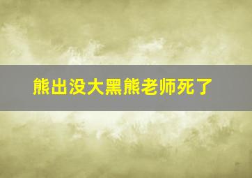 熊出没大黑熊老师死了