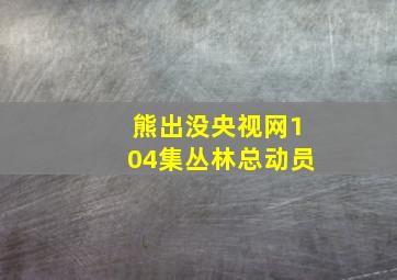 熊出没央视网104集丛林总动员