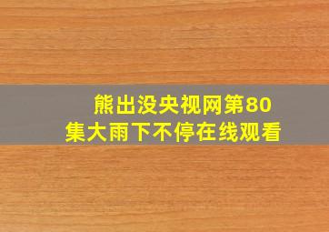 熊出没央视网第80集大雨下不停在线观看