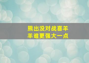 熊出没对战喜羊羊谁更强大一点