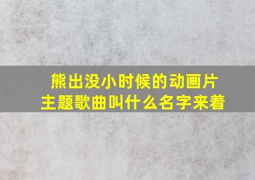 熊出没小时候的动画片主题歌曲叫什么名字来着