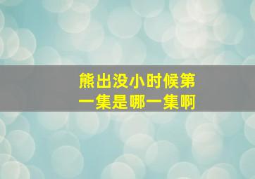 熊出没小时候第一集是哪一集啊