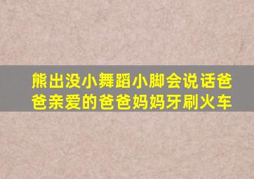 熊出没小舞蹈小脚会说话爸爸亲爱的爸爸妈妈牙刷火车