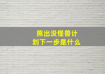 熊出没怪兽计划下一步是什么