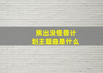 熊出没怪兽计划主题曲是什么