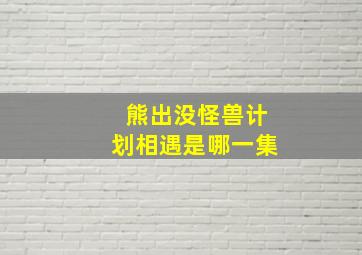 熊出没怪兽计划相遇是哪一集