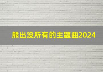 熊出没所有的主题曲2024