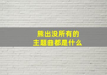 熊出没所有的主题曲都是什么