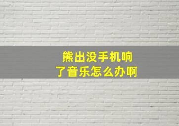 熊出没手机响了音乐怎么办啊