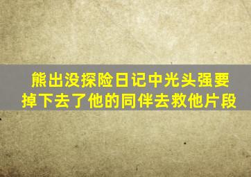 熊出没探险日记中光头强要掉下去了他的同伴去救他片段