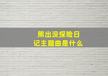 熊出没探险日记主题曲是什么