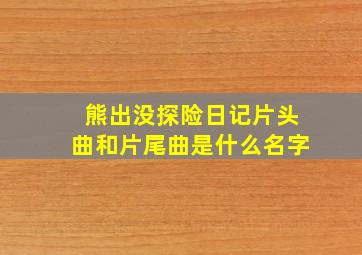 熊出没探险日记片头曲和片尾曲是什么名字