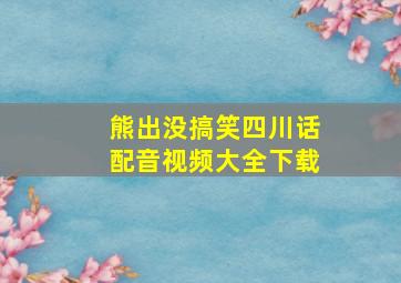 熊出没搞笑四川话配音视频大全下载