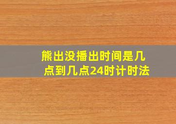 熊出没播出时间是几点到几点24时计时法