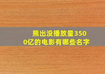 熊出没播放量3500亿的电影有哪些名字