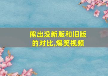 熊出没新版和旧版的对比,爆笑视频