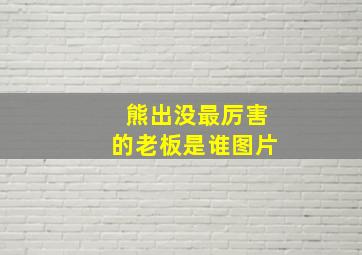 熊出没最厉害的老板是谁图片