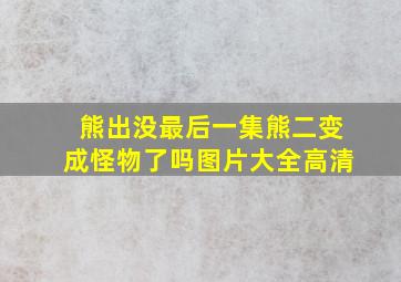 熊出没最后一集熊二变成怪物了吗图片大全高清