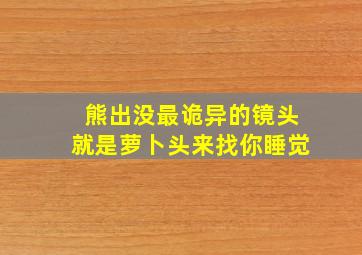 熊出没最诡异的镜头就是萝卜头来找你睡觉