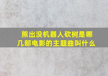 熊出没机器人砍树是哪几部电影的主题曲叫什么