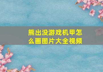 熊出没游戏机甲怎么画图片大全视频