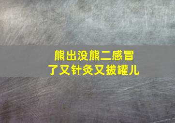 熊出没熊二感冒了又针灸又拔罐儿