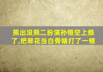 熊出没熊二扮演孙悟空上瘾了,把翠花当白骨精打了一顿