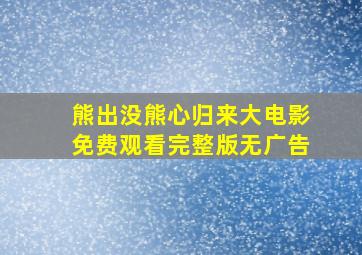 熊出没熊心归来大电影免费观看完整版无广告