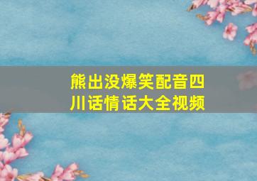 熊出没爆笑配音四川话情话大全视频