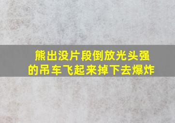 熊出没片段倒放光头强的吊车飞起来掉下去爆炸