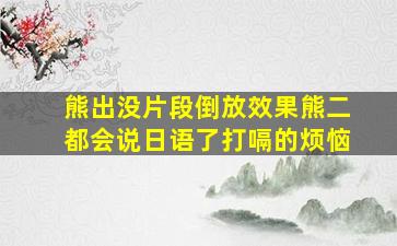 熊出没片段倒放效果熊二都会说日语了打嗝的烦恼