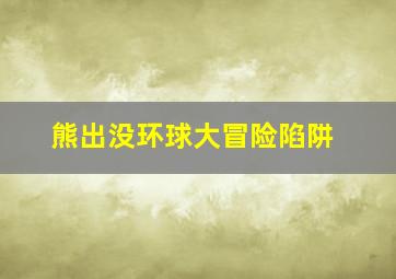 熊出没环球大冒险陷阱