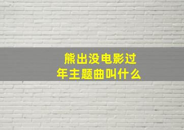 熊出没电影过年主题曲叫什么