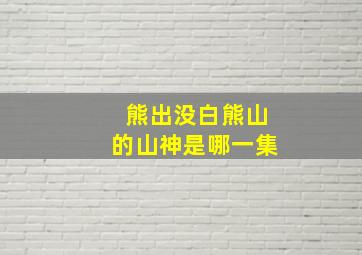 熊出没白熊山的山神是哪一集