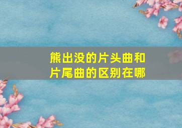 熊出没的片头曲和片尾曲的区别在哪