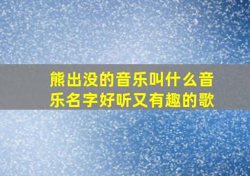 熊出没的音乐叫什么音乐名字好听又有趣的歌