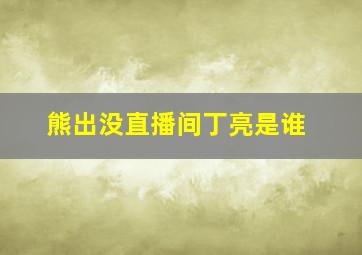 熊出没直播间丁亮是谁