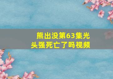 熊出没第63集光头强死亡了吗视频