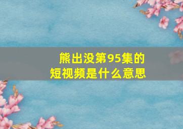 熊出没第95集的短视频是什么意思