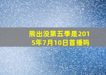 熊出没第五季是2015年7月10日首播吗