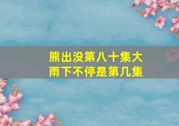 熊出没第八十集大雨下不停是第几集