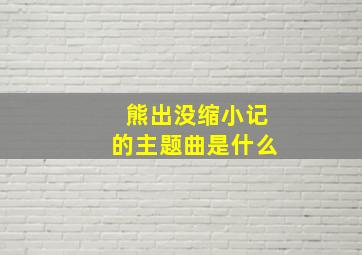 熊出没缩小记的主题曲是什么