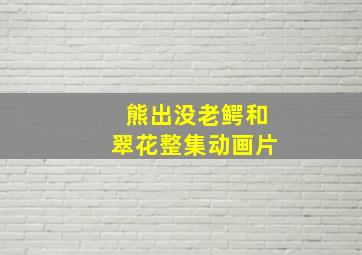 熊出没老鳄和翠花整集动画片